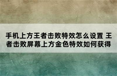 手机上方王者击败特效怎么设置 王者击败屏幕上方金色特效如何获得